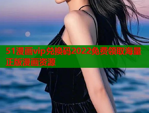 51漫画vip兑换码2022免费领取海量正版漫画资源