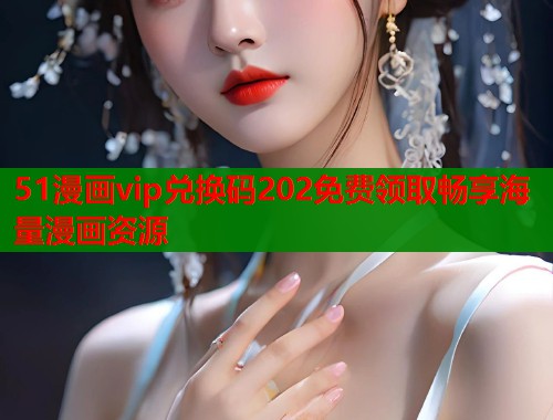 51漫画vip兑换码202免费领取畅享海量漫画资源