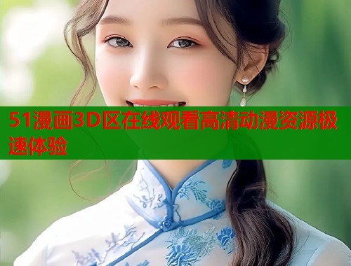 51漫画3D区在线观看高清动漫资源极速体验