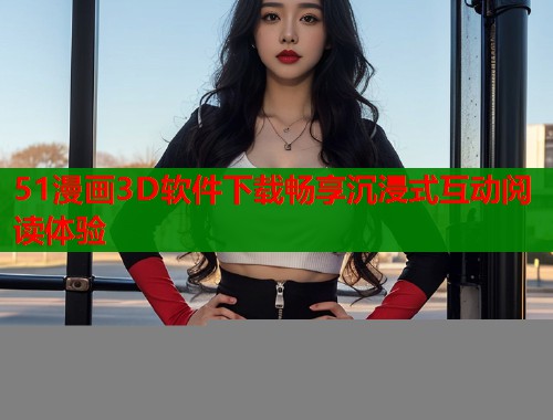 51漫画3D软件下载畅享沉浸式互动阅读体验