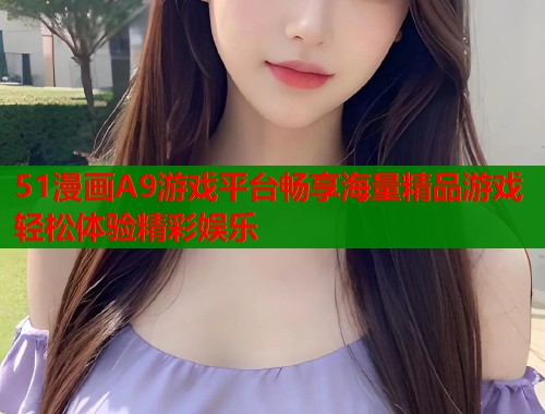 51漫画A9游戏平台畅享海量精品游戏轻松体验精彩娱乐