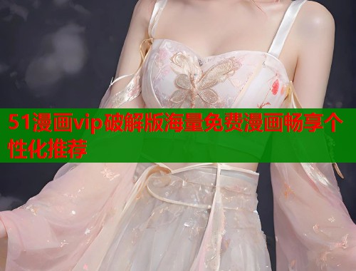 51漫画vip破解版海量免费漫画畅享个性化推荐