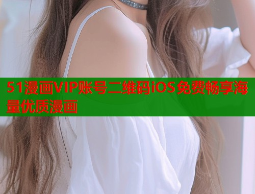 51漫画VIP账号二维码iOS免费畅享海量优质漫画