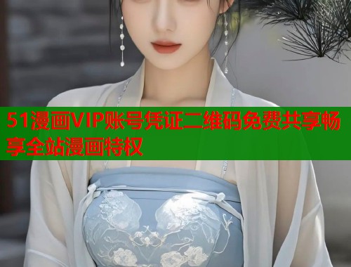 51漫画VIP账号凭证二维码免费共享畅享全站漫画特权