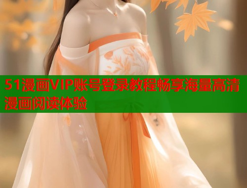 51漫画VIP账号登录教程畅享海量高清漫画阅读体验