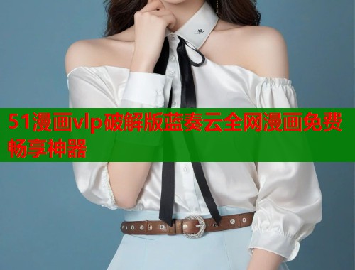 51漫画vlp破解版蓝奏云全网漫画免费畅享神器