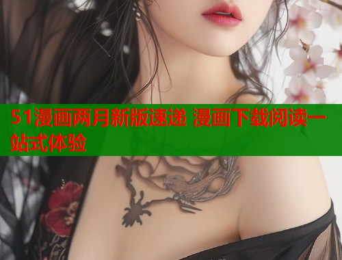 51漫画两月新版速递 漫画下载阅读一站式体验