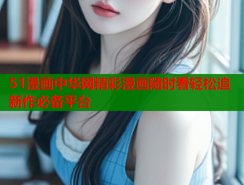 51漫画中华网精彩漫画随时看轻松追新作必备平台