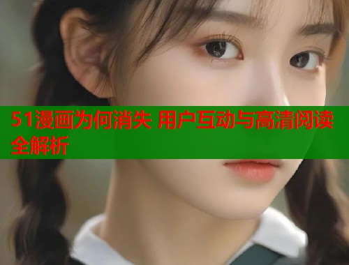 51漫画为何消失 用户互动与高清阅读全解析