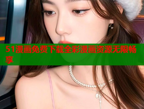 51漫画免费下载全彩漫画资源无限畅享