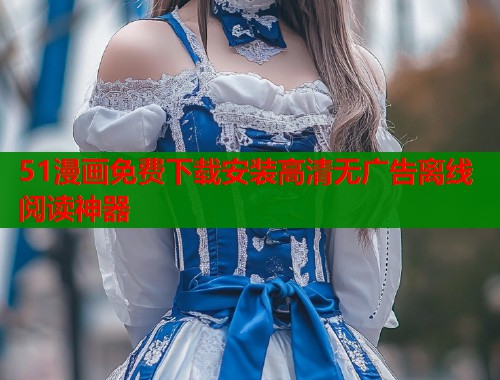 51漫画免费下载安装高清无广告离线阅读神器