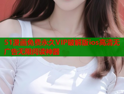 51漫画免费永久VIP破解版ios高清无广告无限阅读神器