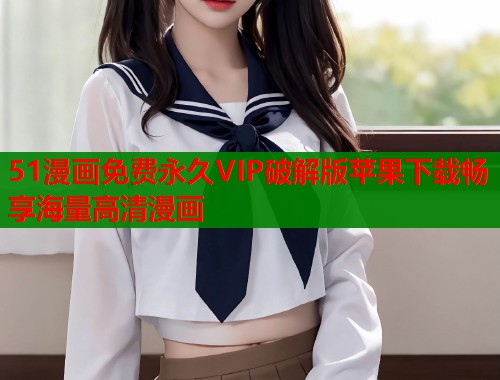 51漫画免费永久VIP破解版苹果下载畅享海量高清漫画