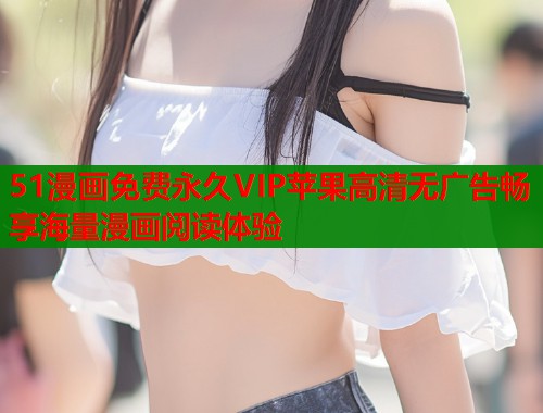 51漫画免费永久VIP苹果高清无广告畅享海量漫画阅读体验
