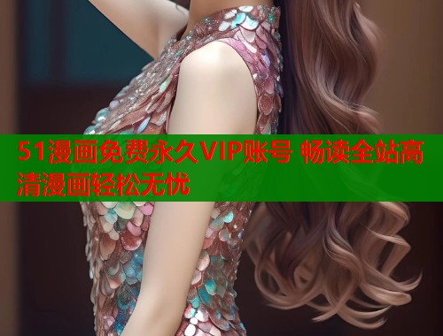 51漫画免费永久VIP账号 畅读全站高清漫画轻松无忧