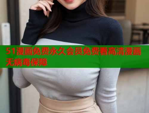 51漫画免费永久会员免费看高清漫画无病毒保障