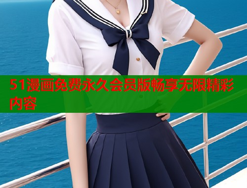 51漫画免费永久会员版畅享无限精彩内容