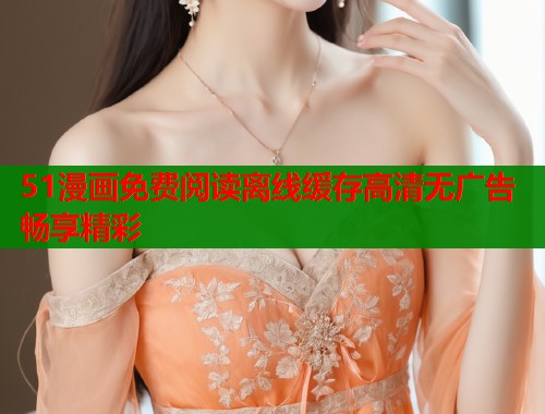51漫画免费阅读离线缓存高清无广告畅享精彩