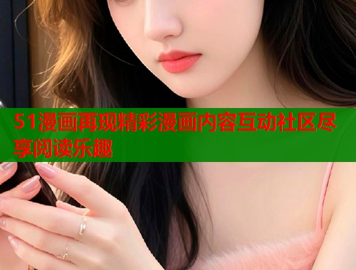 51漫画再现精彩漫画内容互动社区尽享阅读乐趣