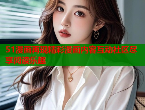 51漫画再现精彩漫画内容互动社区尽享阅读乐趣