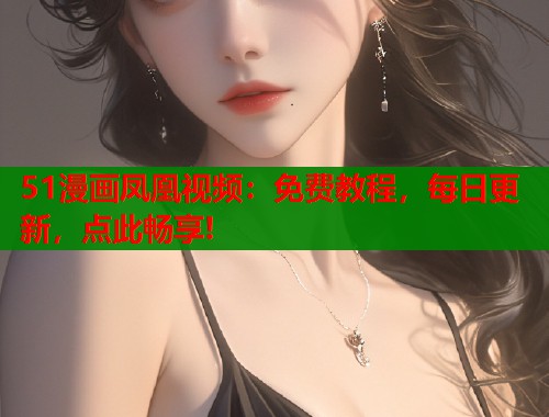 51漫画凤凰视频：免费教程，每日更新，点此畅享!